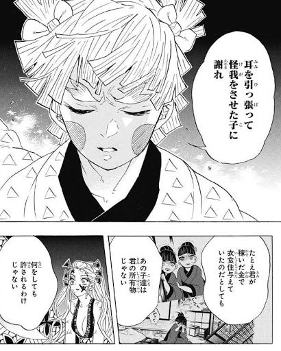 耳を引っ張って 怪我をさせた子に 謝れ たとえ君が 稼いだ金で 衣食住を与えて いたのだとしても あの子達は 君の所有物 じゃない 何をしても 許されるわけ じゃない （我妻善逸 名言）